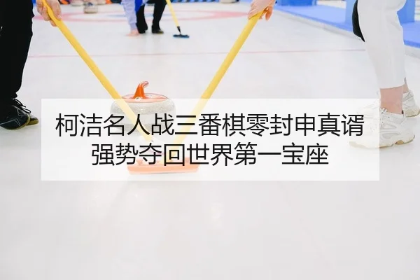 柯洁名人战三番棋零封申真谞 强势夺回世界第一宝座