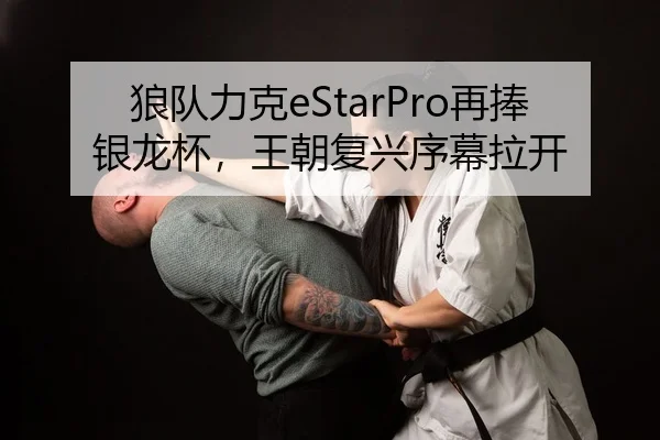 狼队力克eStarPro再捧银龙杯，王朝复兴序幕拉开